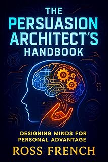 The Persuasion Architect’s Handbook: Designing Minds for Personal Advantage - Master Influence Strategies: Behavioral Psychology Secrets for Effective Communication & Negotiation Tactics