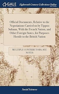Official Documents, Relative to the Negotiations Carried on by Tippoo Sultaun, With the French Nation, and Other Foreign States, for Purposes Hostile to the British Nation