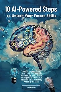 10 AI-Powered Steps to Unlock Your Future Skills: Mastering Cybersecurity, Cloud Computing, Software Development and Artificial Intelligence for Ambitious Tech Professionals to Stay Ahead of the Curve